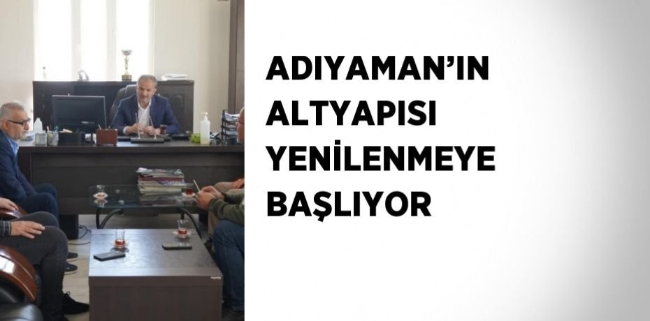 ADIYAMAN’IN ALTYAPISI YENİLENMEYE BAŞLIYOR