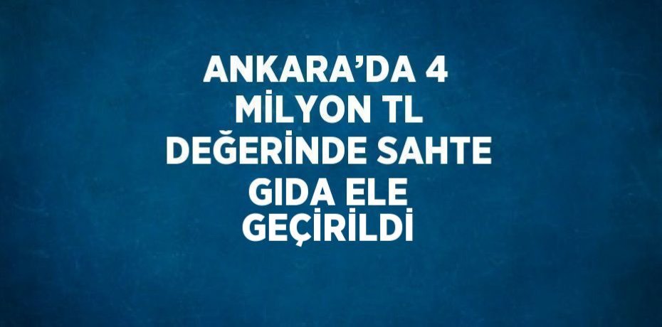 ANKARA’DA 4 MİLYON TL DEĞERİNDE SAHTE GIDA ELE GEÇİRİLDİ