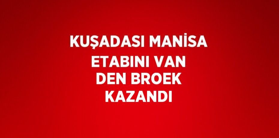 KUŞADASI MANİSA ETABINI VAN DEN BROEK KAZANDI