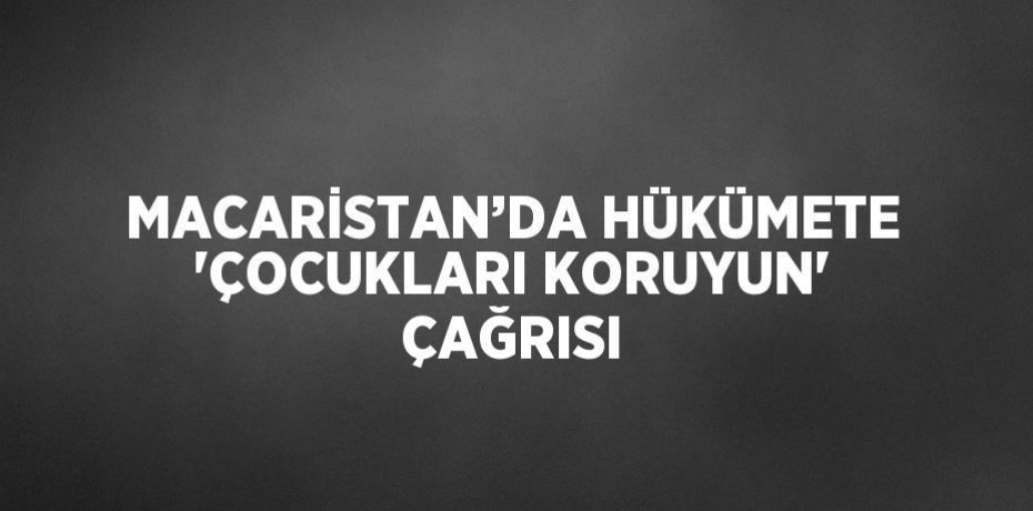 MACARİSTAN’DA HÜKÜMETE 'ÇOCUKLARI KORUYUN' ÇAĞRISI