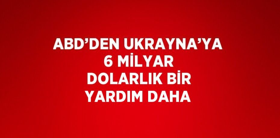 ABD’DEN UKRAYNA’YA 6 MİLYAR DOLARLIK BİR YARDIM DAHA