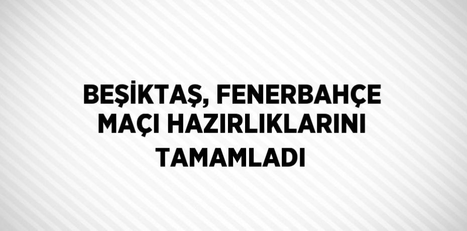 BEŞİKTAŞ, FENERBAHÇE MAÇI HAZIRLIKLARINI TAMAMLADI