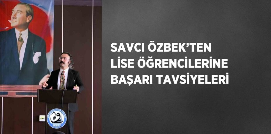 SAVCI ÖZBEK’TEN LİSE ÖĞRENCİLERİNE BAŞARI TAVSİYELERİ