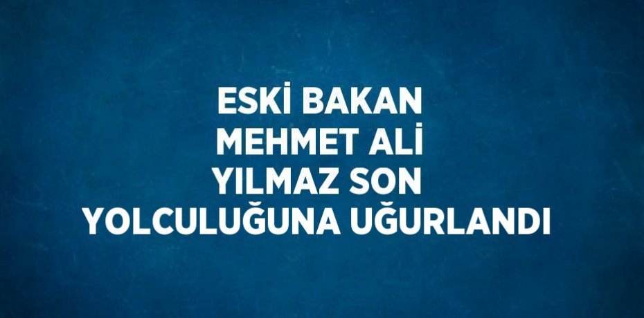 ESKİ BAKAN MEHMET ALİ YILMAZ SON YOLCULUĞUNA UĞURLANDI