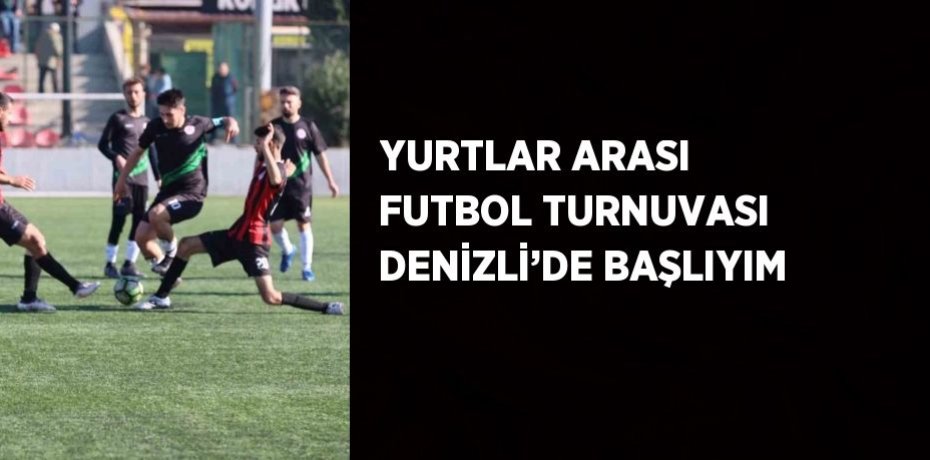 YURTLAR ARASI FUTBOL TURNUVASI DENİZLİ’DE BAŞLIYIM