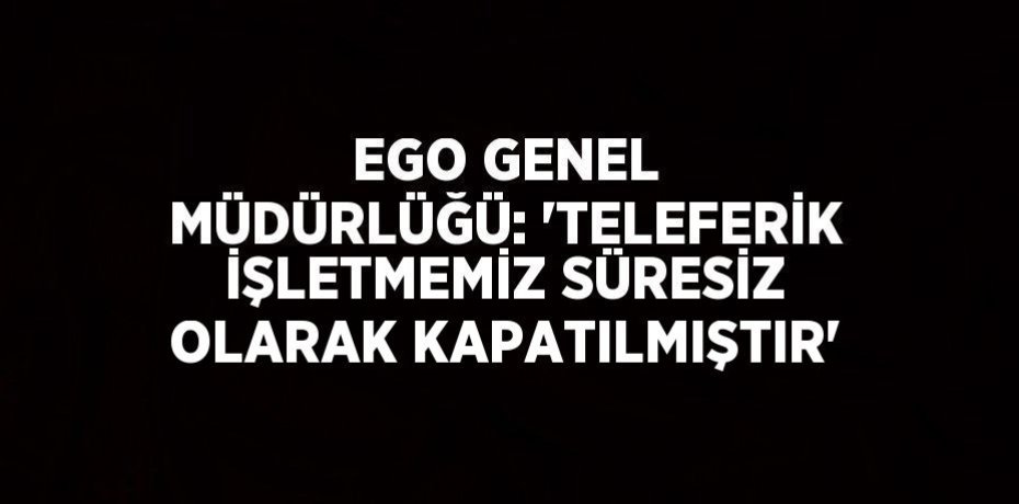 EGO GENEL MÜDÜRLÜĞÜ: 'TELEFERİK İŞLETMEMİZ SÜRESİZ OLARAK KAPATILMIŞTIR'