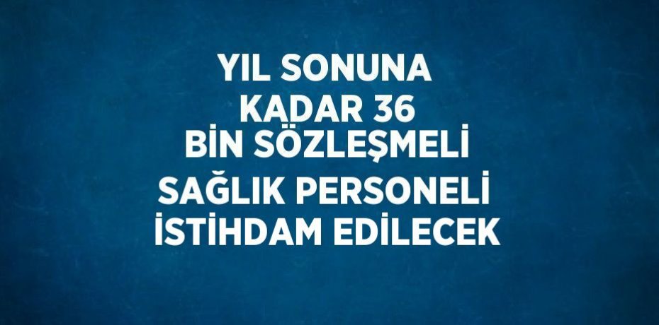 YIL SONUNA KADAR 36 BİN SÖZLEŞMELİ SAĞLIK PERSONELİ İSTİHDAM EDİLECEK