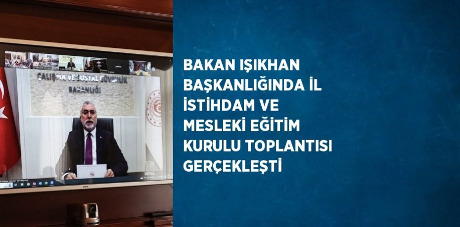 BAKAN IŞIKHAN BAŞKANLIĞINDA İL İSTİHDAM VE MESLEKİ EĞİTİM KURULU TOPLANTISI GERÇEKLEŞTİ