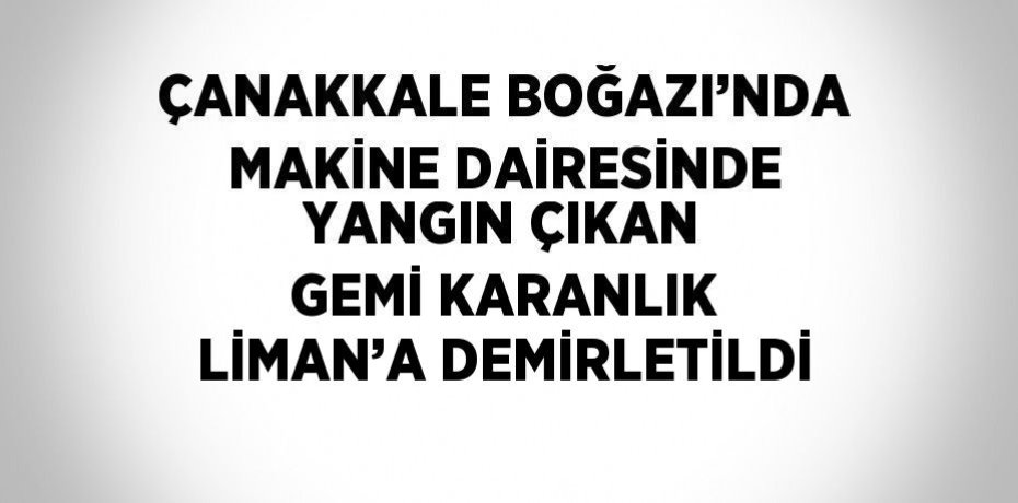 ÇANAKKALE BOĞAZI’NDA MAKİNE DAİRESİNDE YANGIN ÇIKAN GEMİ KARANLIK LİMAN’A DEMİRLETİLDİ