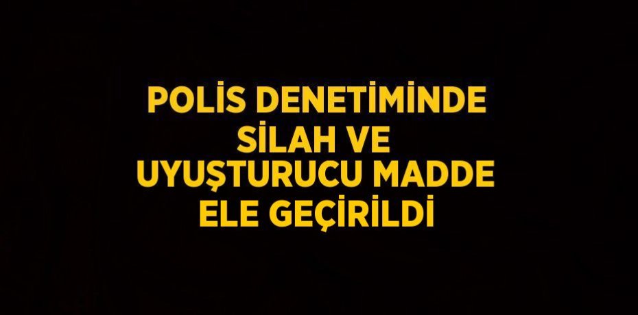 POLİS DENETİMİNDE SİLAH VE UYUŞTURUCU MADDE ELE GEÇİRİLDİ