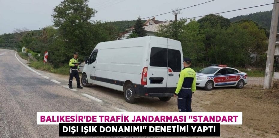Balıkesir'de Trafik Jandarması "Standart Dışı Işık Donanımı" denetimi yaptı