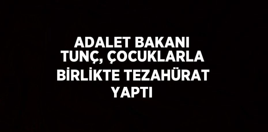 ADALET BAKANI TUNÇ, ÇOCUKLARLA BİRLİKTE TEZAHÜRAT YAPTI