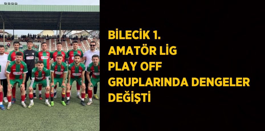 BİLECİK 1. AMATÖR LİG PLAY OFF GRUPLARINDA DENGELER DEĞİŞTİ