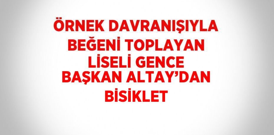 ÖRNEK DAVRANIŞIYLA BEĞENİ TOPLAYAN LİSELİ GENCE BAŞKAN ALTAY’DAN BİSİKLET