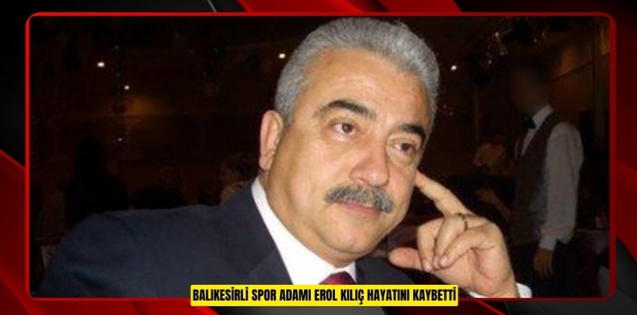 Balıkesirli spor adamı Erol Kılıç hayatını kaybetti  