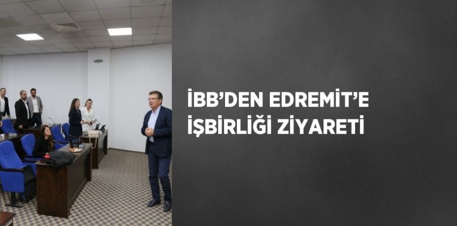 İBB’DEN EDREMİT’E İŞBİRLİĞİ ZİYARETİ