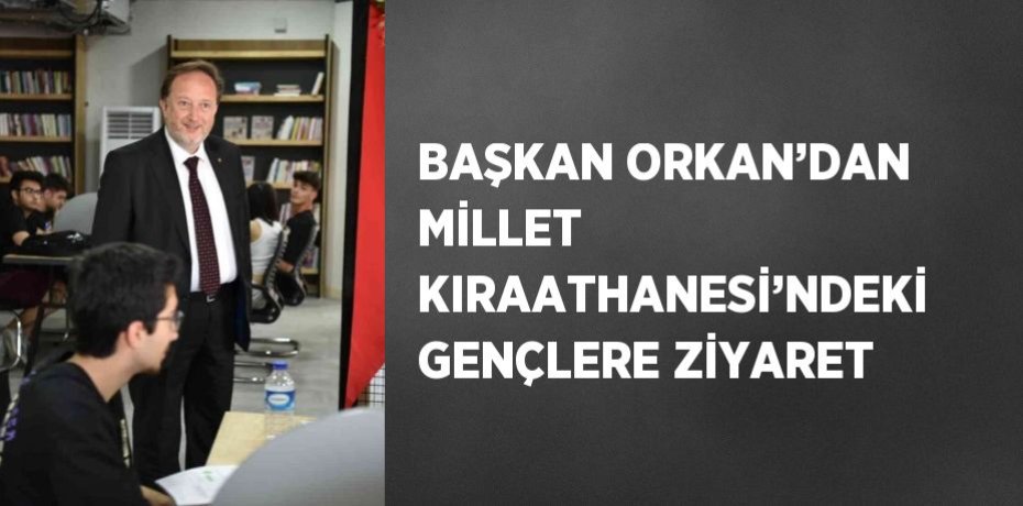 BAŞKAN ORKAN’DAN MİLLET KIRAATHANESİ’NDEKİ GENÇLERE ZİYARET