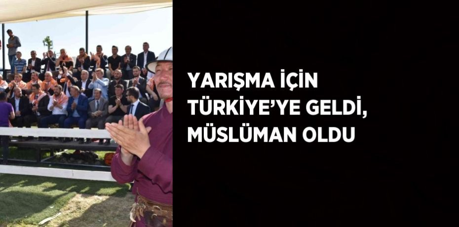 YARIŞMA İÇİN TÜRKİYE’YE GELDİ, MÜSLÜMAN OLDU