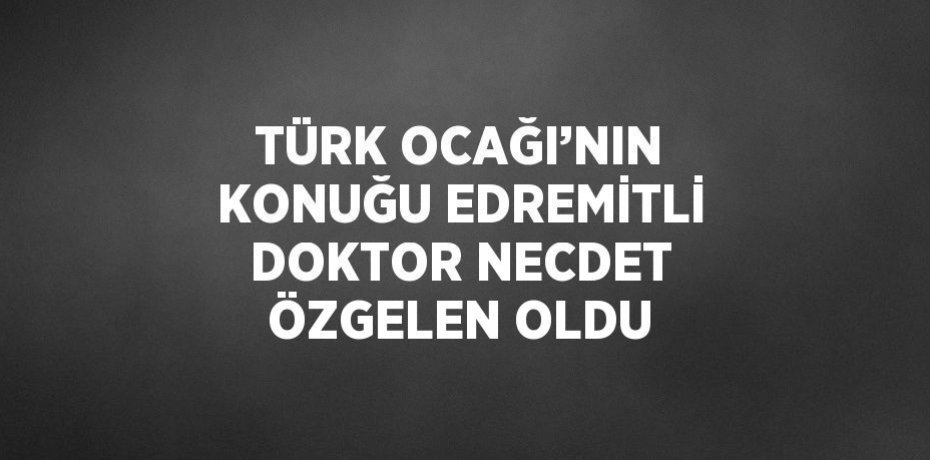 TÜRK OCAĞI’NIN KONUĞU EDREMİTLİ DOKTOR NECDET ÖZGELEN OLDU