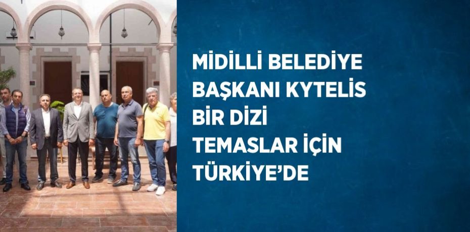 MİDİLLİ BELEDİYE BAŞKANI KYTELİS BİR DİZİ TEMASLAR İÇİN TÜRKİYE’DE