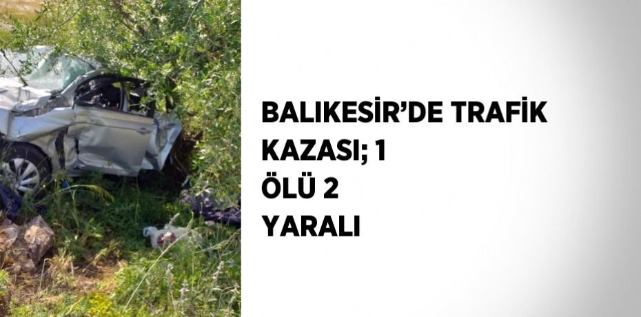 BALIKESİR’DE TRAFİK KAZASI; 1 ÖLÜ 2 YARALI