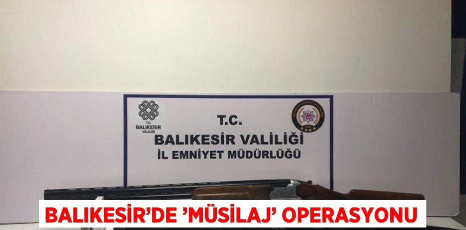 BALIKESİR’DE ’MÜSİLAJ’ OPERASYONU