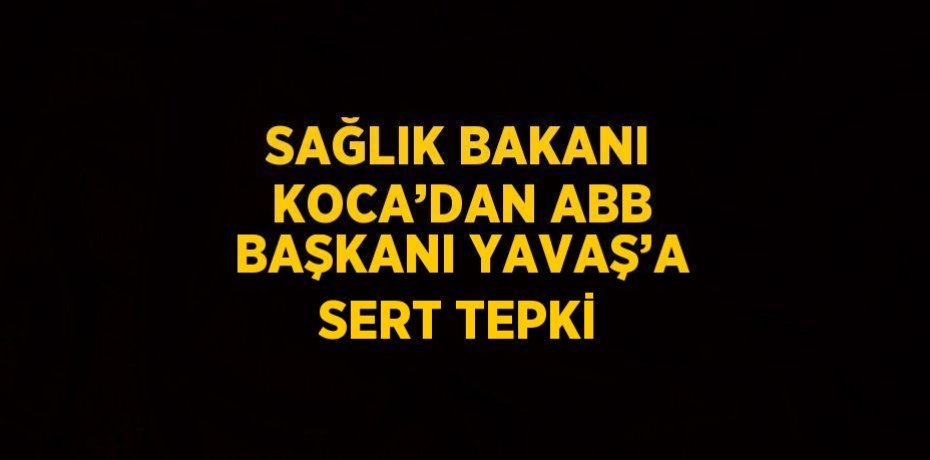 SAĞLIK BAKANI KOCA’DAN ABB BAŞKANI YAVAŞ’A SERT TEPKİ