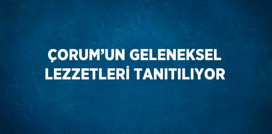 ÇORUM’UN GELENEKSEL LEZZETLERİ TANITILIYOR