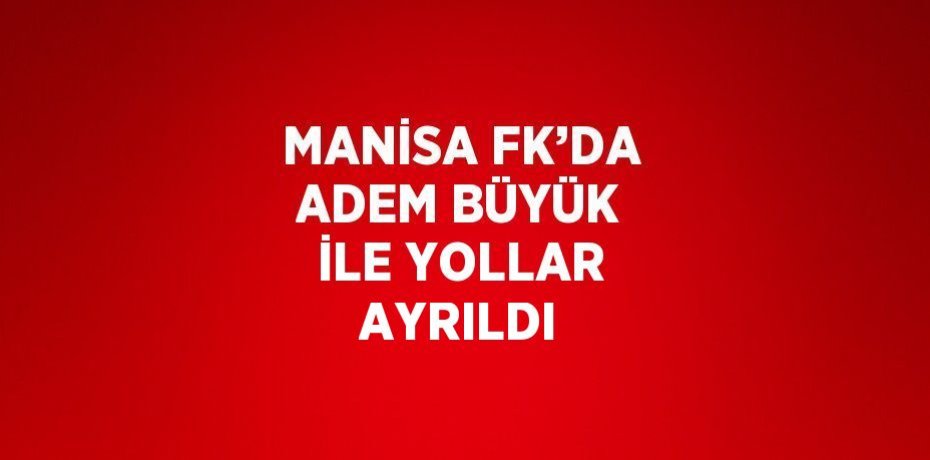 MANİSA FK’DA ADEM BÜYÜK İLE YOLLAR AYRILDI