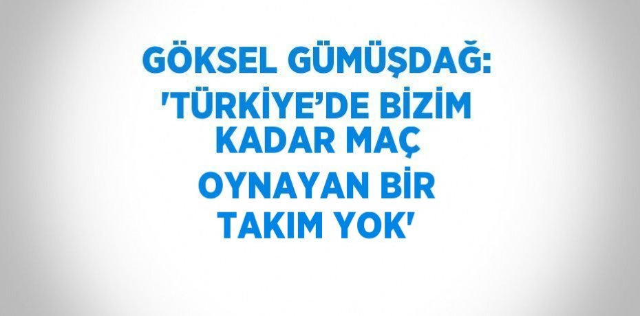 GÖKSEL GÜMÜŞDAĞ: 'TÜRKİYE’DE BİZİM KADAR MAÇ OYNAYAN BİR TAKIM YOK'