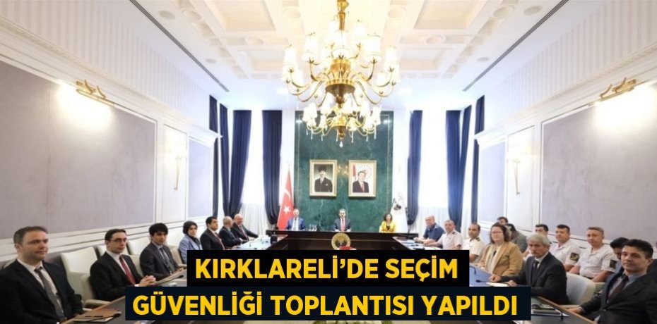 KIRKLARELİ’DE SEÇİM GÜVENLİĞİ TOPLANTISI YAPILDI