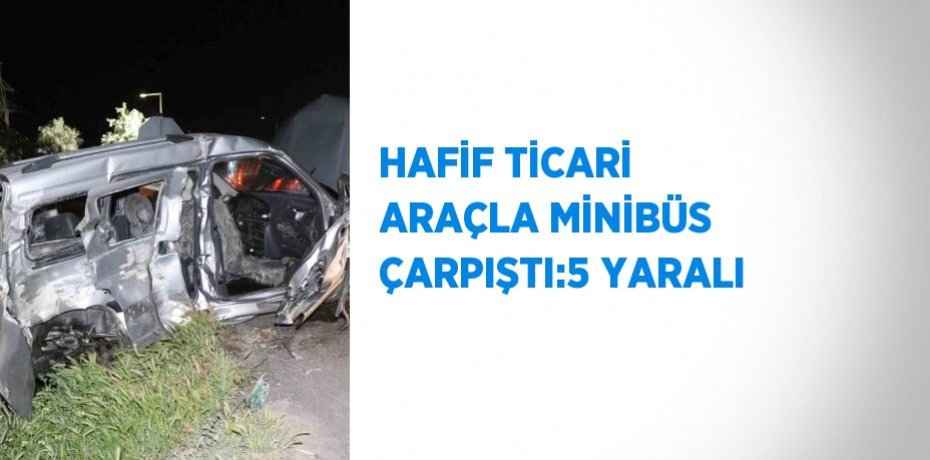 HAFİF TİCARİ ARAÇLA MİNİBÜS ÇARPIŞTI:5 YARALI