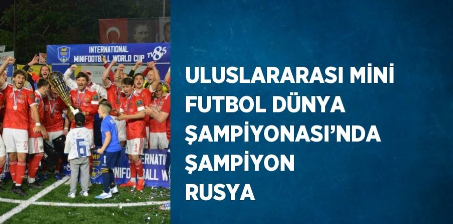 ULUSLARARASI MİNİ FUTBOL DÜNYA ŞAMPİYONASI’NDA ŞAMPİYON RUSYA