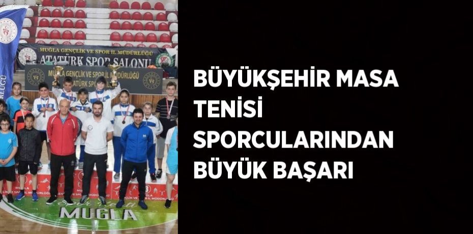 BÜYÜKŞEHİR MASA TENİSİ SPORCULARINDAN BÜYÜK BAŞARI