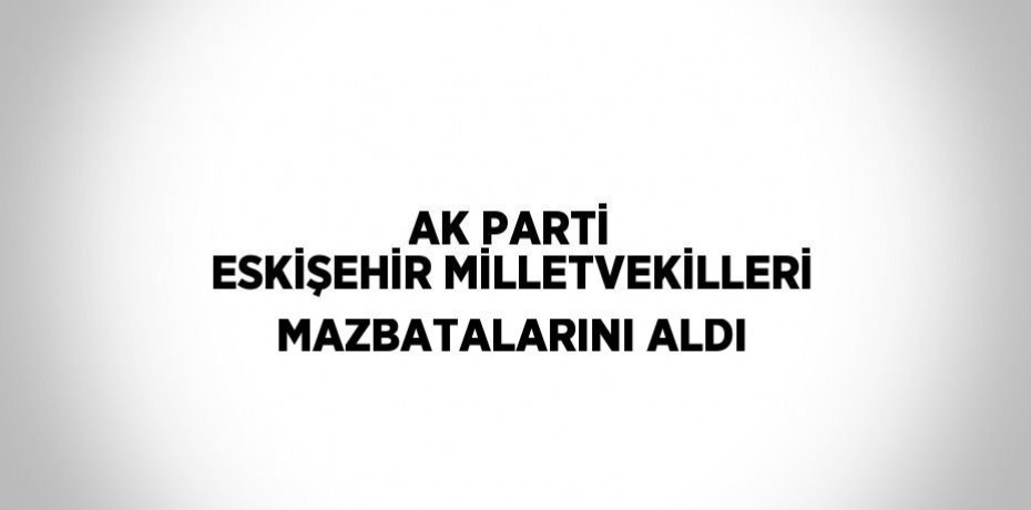 AK PARTİ ESKİŞEHİR MİLLETVEKİLLERİ MAZBATALARINI ALDI
