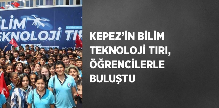 KEPEZ’İN BİLİM TEKNOLOJİ TIRI, ÖĞRENCİLERLE BULUŞTU