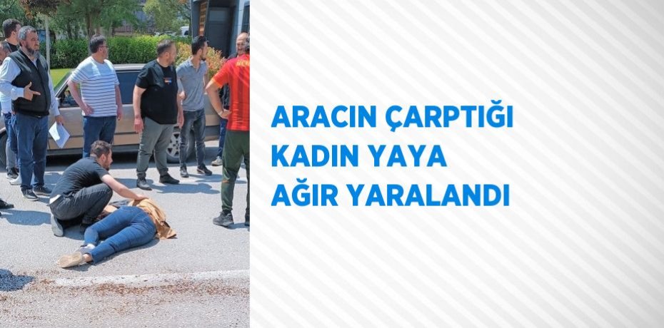ARACIN ÇARPTIĞI KADIN YAYA AĞIR YARALANDI