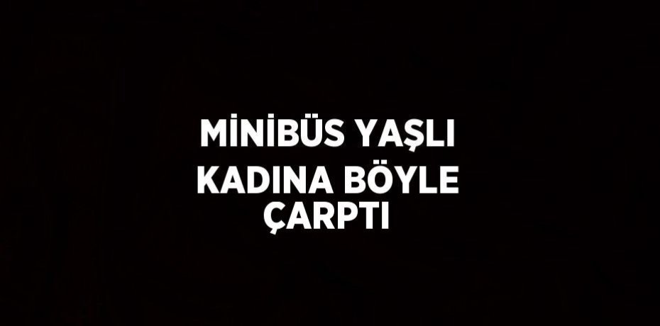 MİNİBÜS YAŞLI KADINA BÖYLE ÇARPTI
