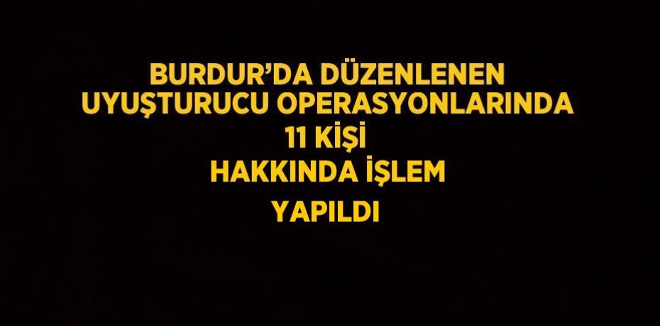 BURDUR’DA DÜZENLENEN UYUŞTURUCU OPERASYONLARINDA 11 KİŞİ HAKKINDA İŞLEM YAPILDI