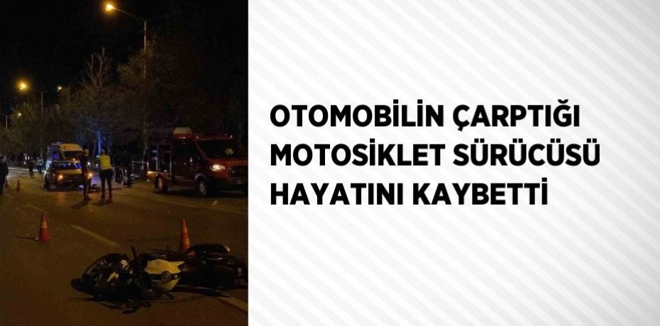 OTOMOBİLİN ÇARPTIĞI MOTOSİKLET SÜRÜCÜSÜ HAYATINI KAYBETTİ