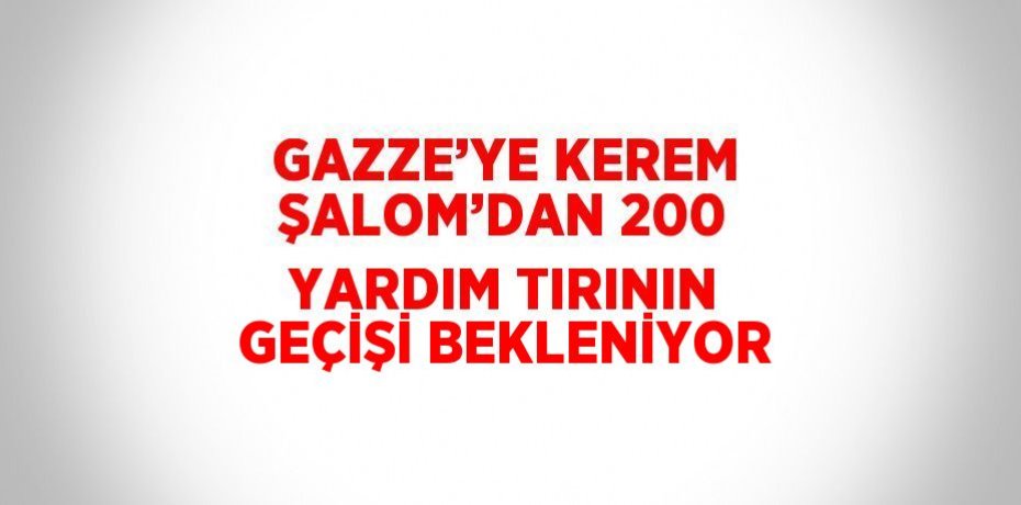 GAZZE’YE KEREM ŞALOM’DAN 200 YARDIM TIRININ GEÇİŞİ BEKLENİYOR
