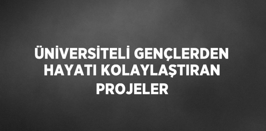 ÜNİVERSİTELİ GENÇLERDEN HAYATI KOLAYLAŞTIRAN PROJELER