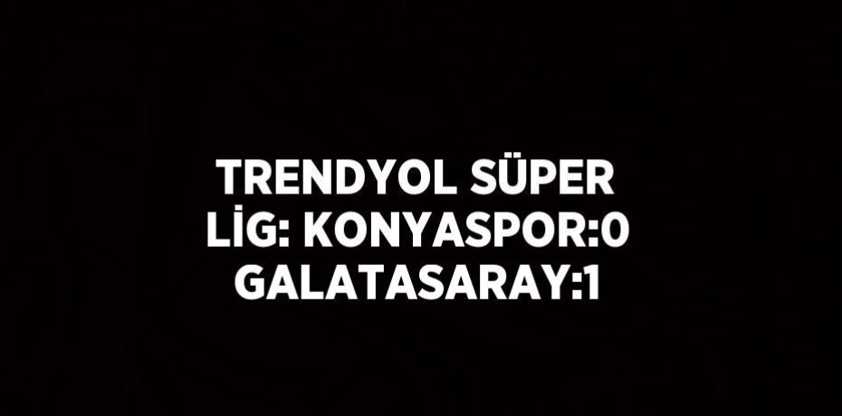 TRENDYOL SÜPER LİG: KONYASPOR:0 GALATASARAY:1