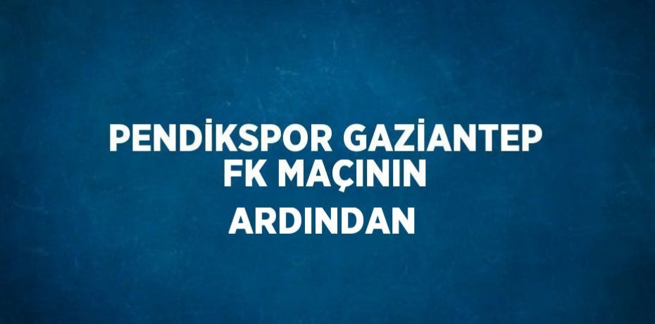 PENDİKSPOR GAZİANTEP FK MAÇININ ARDINDAN