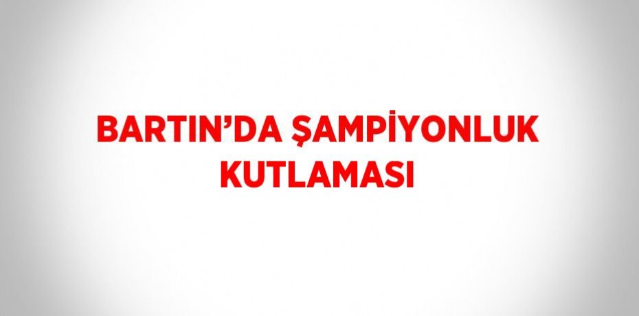 BARTIN’DA ŞAMPİYONLUK KUTLAMASI