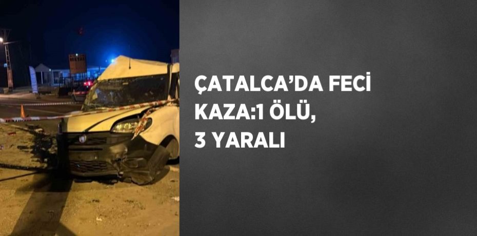 ÇATALCA’DA FECİ KAZA:1 ÖLÜ, 3 YARALI