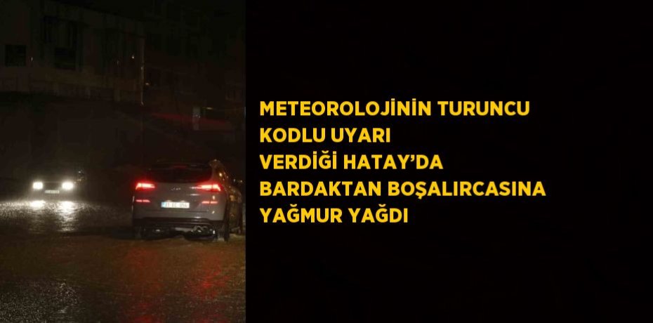 METEOROLOJİNİN TURUNCU KODLU UYARI VERDİĞİ HATAY’DA BARDAKTAN BOŞALIRCASINA YAĞMUR YAĞDI