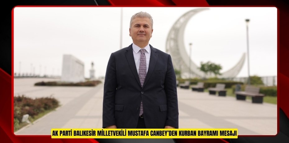 AK PARTİ BALIKESİR MİLLETVEKİLİ MUSTAFA CANBEY’DEN KURBAN BAYRAMI MESAJI