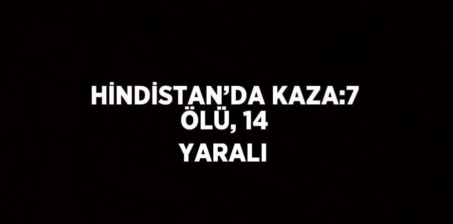 HİNDİSTAN’DA KAZA:7 ÖLÜ, 14 YARALI