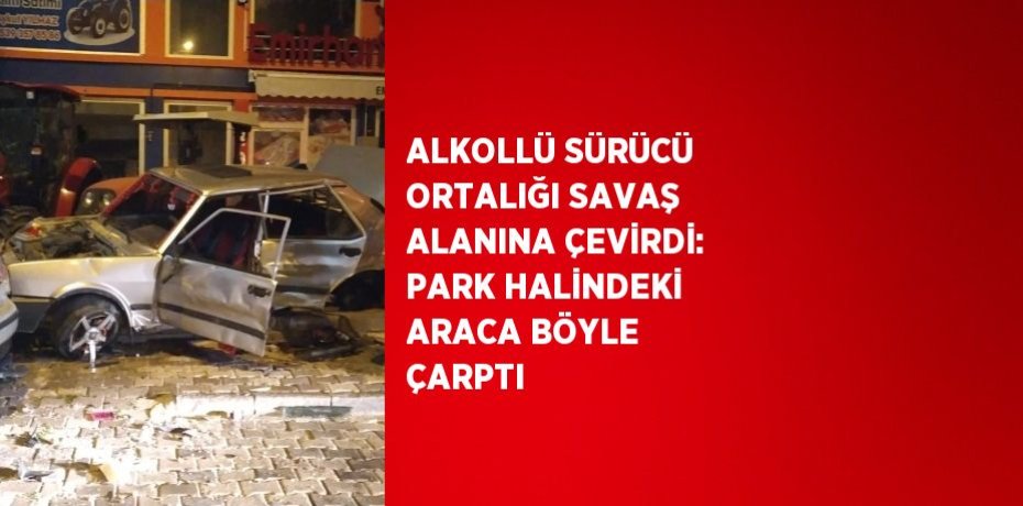 ALKOLLÜ SÜRÜCÜ ORTALIĞI SAVAŞ ALANINA ÇEVİRDİ: PARK HALİNDEKİ ARACA BÖYLE ÇARPTI